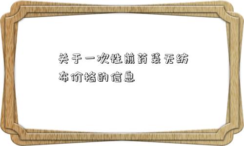 关于一次性煎药袋无纺布价格的信息