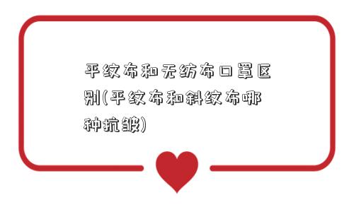 平纹布和无纺布口罩区别(平纹布和斜纹布哪种抗皱)