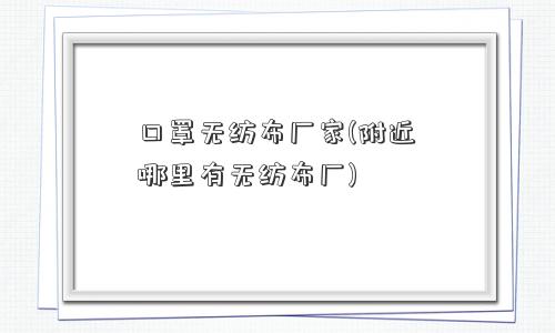 口罩无纺布厂家(附近哪里有无纺布厂)