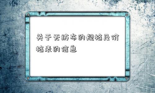 关于无纺布的规格及价格表的信息