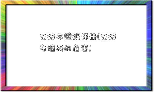 无纺布壁纸样册(无纺布墙纸的危害)