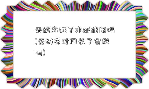 无纺布碰了水还能用吗(无纺布时间长了会烂吗)