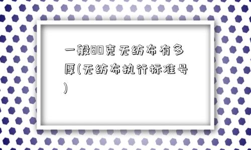 一般80克无纺布有多厚(无纺布执行标准号)