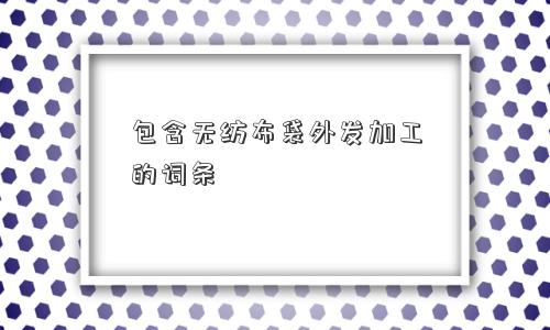 包含无纺布袋外发加工的词条