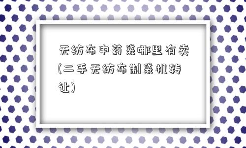 无纺布中药袋哪里有卖(二手无纺布制袋机转让)