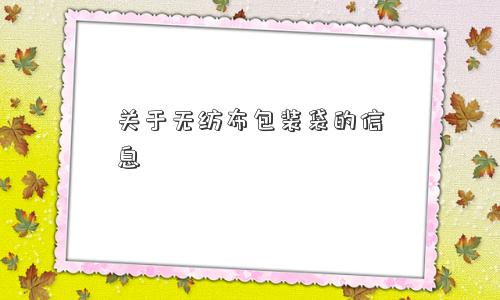 关于无纺布包装袋的信息