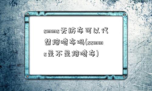 smms无纺布可以代替熔喷布吗(ssmms是不是熔喷布)