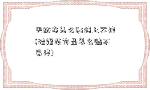 无纺布怎么贴墙上不掉(结婚装饰品怎么贴不易掉)