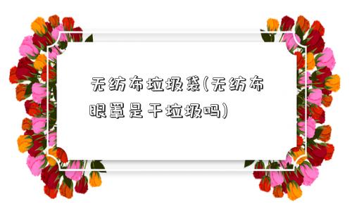 无纺布垃圾袋(无纺布眼罩是干垃圾吗)