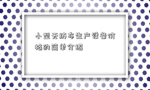 小型无纺布生产设备价格的简单介绍