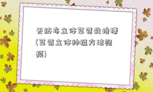 无纺布立体草莓栽培槽(草莓立体种植方法视频)
