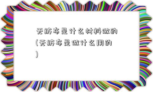 无纺布是什么材料做的(无纺布是做什么用的)