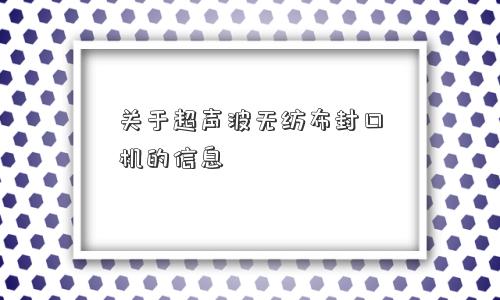 关于超声波无纺布封口机的信息