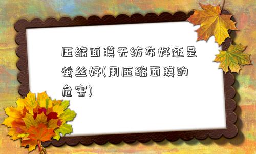 压缩面膜无纺布好还是蚕丝好(用压缩面膜的危害)