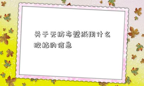 关于无纺布壁纸用什么胶粘的信息