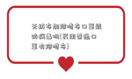 无纺布加熔喷布口罩能防病毒吗(民用普通口罩有熔喷布)