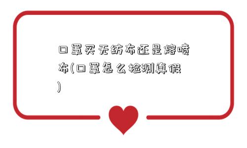 口罩买无纺布还是熔喷布(口罩怎么检测真假)