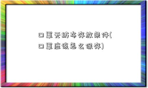 口罩无纺布存放条件(口罩应该怎么保存)
