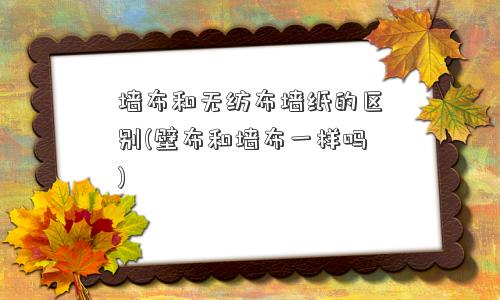 墙布和无纺布墙纸的区别(壁布和墙布一样吗)