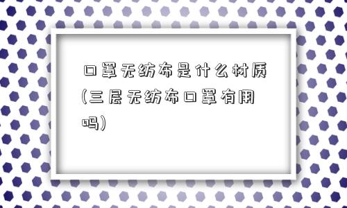 口罩无纺布是什么材质(三层无纺布口罩有用吗)