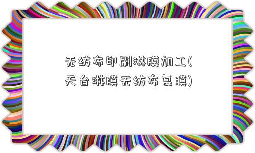 无纺布印刷淋膜加工(天台淋膜无纺布复膜)