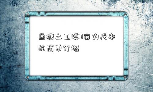 鱼塘土工膜3亩的成本的简单介绍
