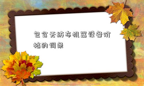 包含无纺布机器设备价格的词条