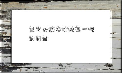 包含无纺布价格每一吨的词条