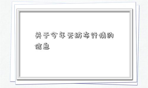 关于今年无纺布行情的信息