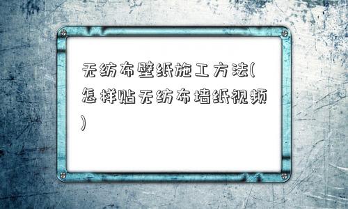 无纺布壁纸施工方法(怎样贴无纺布墙纸视频)