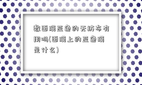 敷面膜蓝色的无纺布有用吗(面膜上的蓝色膜是什么)